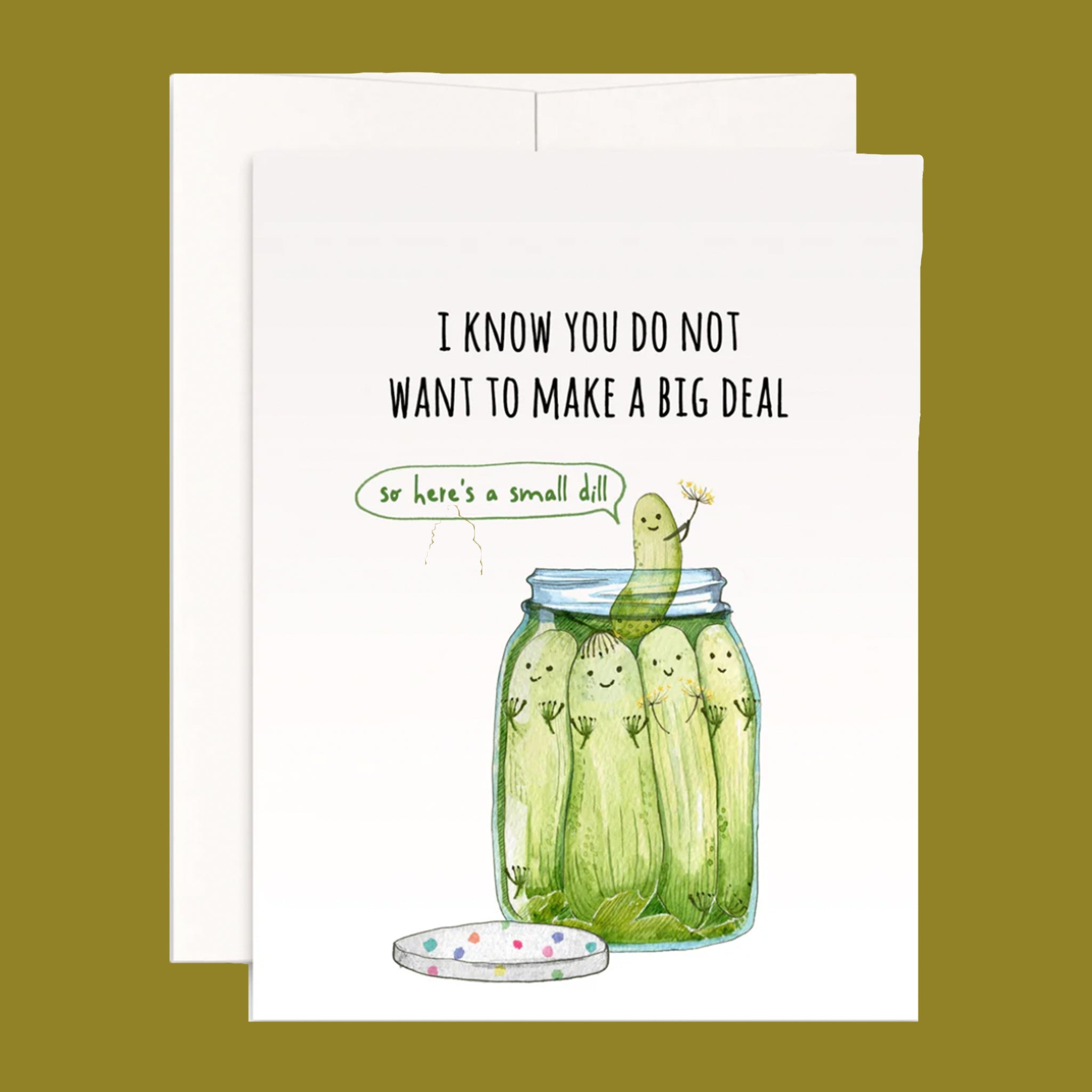 On a green background is a white card with an illustration of a jar of pickles with smiling faces and text above that reads, "I know you do not want to make a big deal" and then s speech bubble coming from a small pickle that reads, "so here's a small dill". 